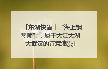 东湖快语丨“海上钢琴师”，属于大江大湖大武汉的诗意浪漫