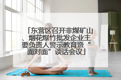 东营区召开非煤矿山、烟花爆竹批发企业主要负责人警示教育暨“面对面”谈话会议
