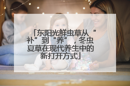 东阳光鲜虫草从“补”到“养”，冬虫夏草在现代养生中的新打开方式