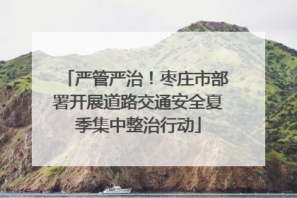 严管严治！枣庄市部署开展道路交通安全夏季集中整治行动