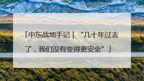 中东战地手记｜“几十年过去了，我们没有变得更安全”