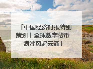 中国经济时报特别策划丨全球数字货币浪潮风起云涌