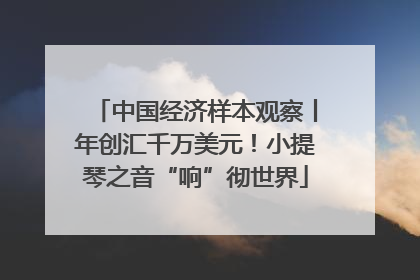 中国经济样本观察丨年创汇千万美元！小提琴之音“响”彻世界