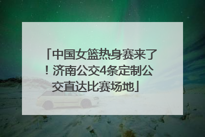 中国女篮热身赛来了！济南公交4条定制公交直达比赛场地