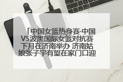 中国女篮热身赛·中国VS波黑国际女篮对抗赛下月在济南举办 济南姑娘张子宇有望在家门口迎来国家队首秀