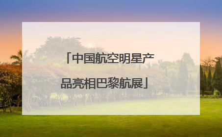 中国航空明星产品亮相巴黎航展