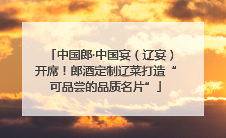 中国郎·中国宴（辽宴）开席！郎酒定制辽菜打造“可品尝的品质名片”