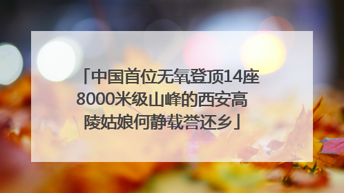 中国首位无氧登顶14座8000米级山峰的西安高陵姑娘何静载誉还乡