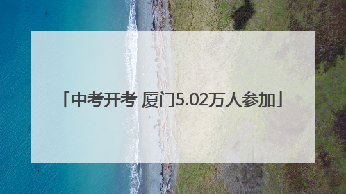 中考开考 厦门5.02万人参加