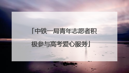 中铁一局青年志愿者积极参与高考爱心服务