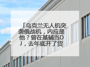 乌克兰无人机突袭俄战机，内应是他？曾在基辅当DJ，去年底开了货运公司