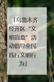 乌鲁木齐经开区“文明盲盒”活动倡导全民践行文明行为