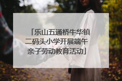 乐山五通桥牛华镇二码头小学开展端午亲子劳动教育活动