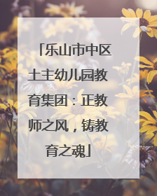 乐山市中区土主幼儿园教育集团：正教师之风，铸教育之魂