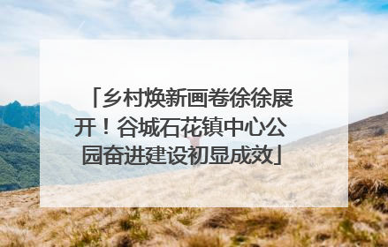 乡村焕新画卷徐徐展开！谷城石花镇中心公园奋进建设初显成效