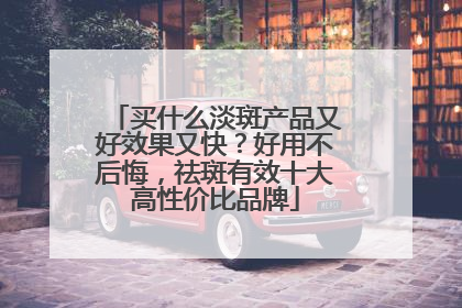 买什么淡斑产品又好效果又快？好用不后悔，祛斑有效十大高性价比品牌