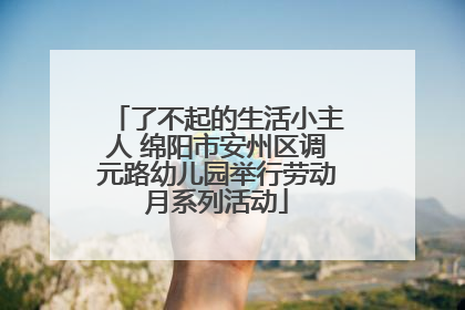 了不起的生活小主人 绵阳市安州区调元路幼儿园举行劳动月系列活动