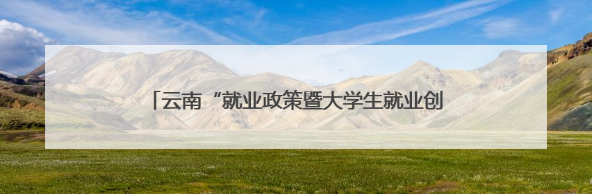 云南“就业政策暨大学生就业创业典型进校园”系列活动举行