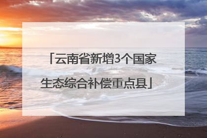 云南省新增3个国家生态综合补偿重点县