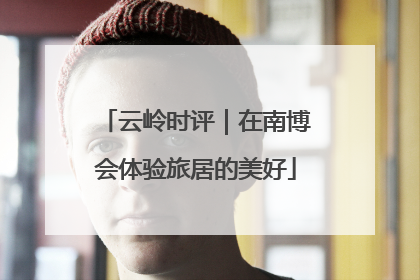 云岭时评｜在南博会体验旅居的美好