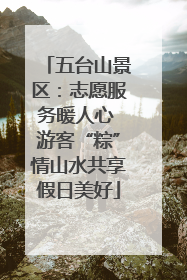 五台山景区：志愿服务暖人心 游客“粽”情山水共享假日美好