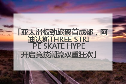 亚太滑板劲旅聚首成都，阿迪达斯THREE STRIPE SKATE HYPE开启竞技潮流双重狂欢