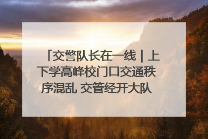 交警队长在一线｜上下学高峰校门口交通秩序混乱 交管经开大队多举措进行整治