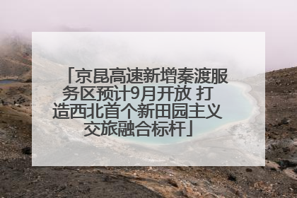 京昆高速新增秦渡服务区预计9月开放 打造西北首个新田园主义交旅融合标杆