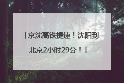 京沈高铁提速！沈阳到北京2小时29分！