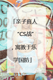 亲子真人“CS战”，寓教于乐学国防