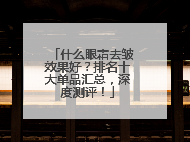 什么眼霜去皱效果好？排名十大单品汇总，深度测评！