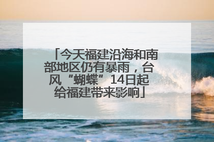 今天福建沿海和南部地区仍有暴雨，台风“蝴蝶”14日起给福建带来影响