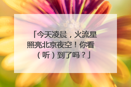 今天凌晨，火流星照亮北京夜空！你看（听）到了吗？