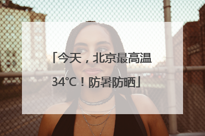 今天，北京最高温34℃！防暑防晒