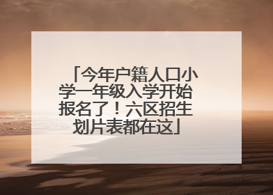今年户籍人口小学一年级入学开始报名了！六区招生划片表都在这