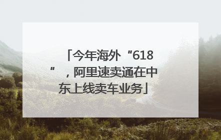 今年海外“618”，阿里速卖通在中东上线卖车业务