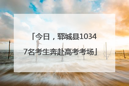 今日，郓城县10347名考生奔赴高考考场