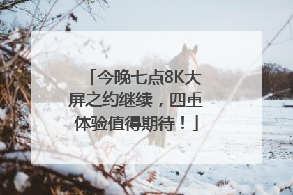 今晚七点8K大屏之约继续，四重体验值得期待！