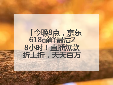 今晚8点，京东618巅峰最后28小时！直播爆款折上折，天天百万红包雨
