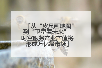 从“皮尺画地图”到“卫星看未来” 时空服务产业产值将形成万亿级市场
