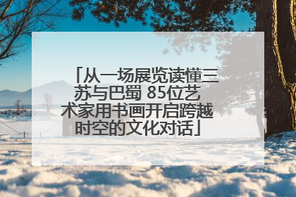从一场展览读懂三苏与巴蜀 85位艺术家用书画开启跨越时空的文化对话