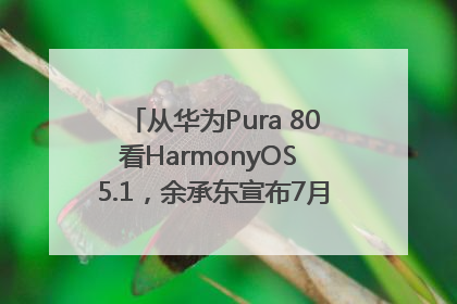 从华为Pura 80看HarmonyOS 5.1，余承东宣布7月迎来首批机型升级