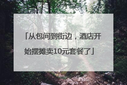 从包间到街边，酒店开始摆摊卖10元套餐了