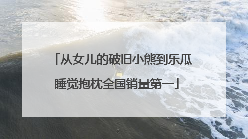 从女儿的破旧小熊到乐瓜睡觉抱枕全国销量第一