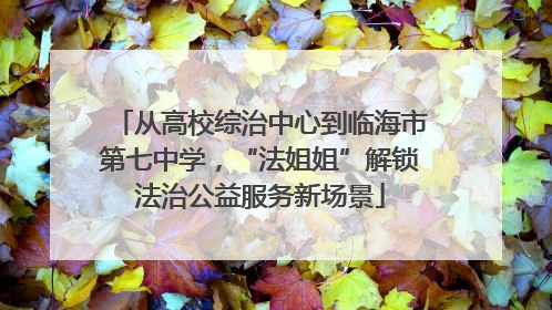 从高校综治中心到临海市第七中学，“法姐姐”解锁法治公益服务新场景
