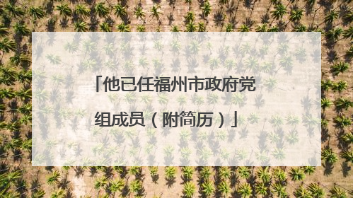 他已任福州市政府党组成员（附简历）