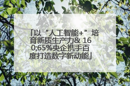 以“人工智能+”培育新质生产力& 160;65%央企携手百度打造数字新动能