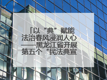 以“典”赋能 法治春风浸润人心——黑龙江省开展第五个“民法典宣传月”活动综述