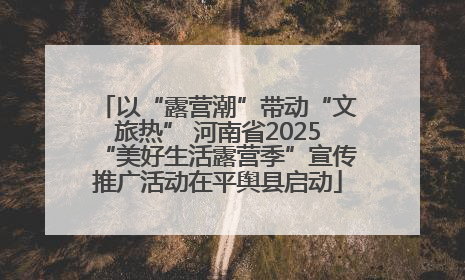 以“露营潮”带动“文旅热” 河南省2025“美好生活露营季”宣传推广活动在平舆县启动