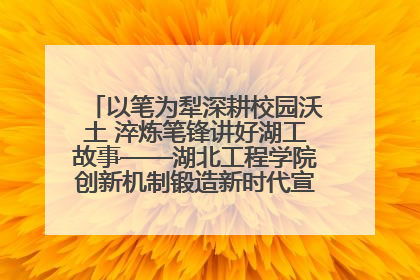 以笔为犁深耕校园沃土 淬炼笔锋讲好湖工故事——湖北工程学院创新机制锻造新时代宣传“轻骑兵”